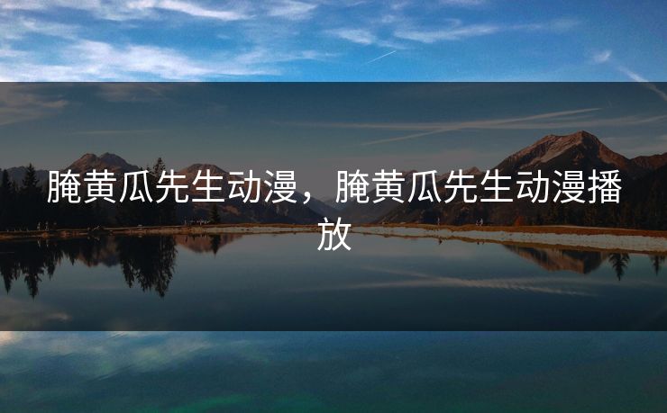 腌黄瓜先生动漫，腌黄瓜先生动漫播放