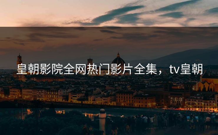 皇朝影院全网热门影片全集，tv皇朝