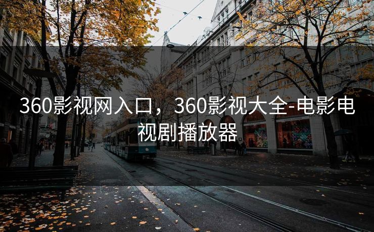 360影视网入口，360影视大全-电影电视剧播放器
