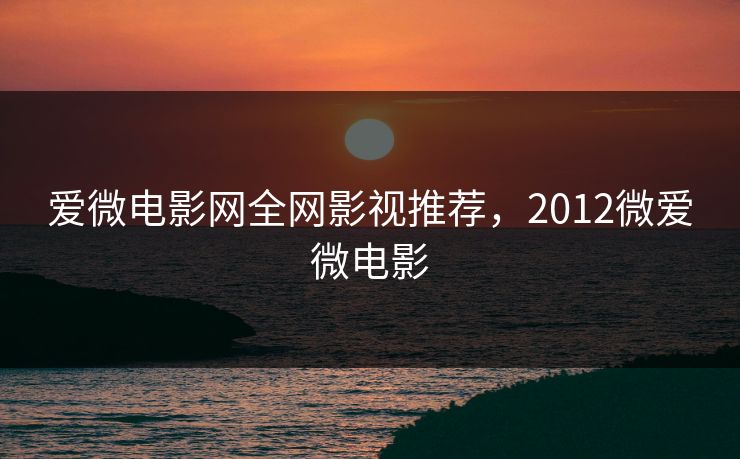 爱微电影网全网影视推荐，2012微爱微电影