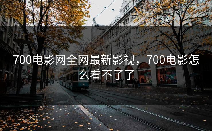 700电影网全网最新影视，700电影怎么看不了了