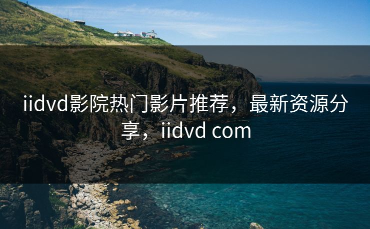 iidvd影院热门影片推荐,最新资源分享,iidvd com iidvd影院热门影片推荐,最新资源分享,iidvd com