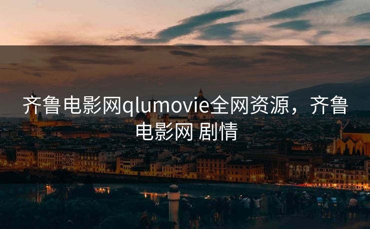 齐鲁电影网qlumovie全网资源，齐鲁电影网 剧情