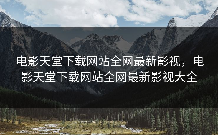 电影天堂下载网站全网最新影视,电影天堂下载网站全网最新影视大全 电影天堂下载网站全网最新影视,电影天堂下载网站全网最新影视大全