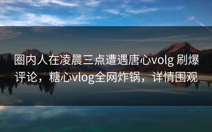 圈内人在凌晨三点遭遇唐心volg 刷爆评论,糖心vlog全网炸锅,详情围观 圈内人在凌晨三点遭遇唐心volg 刷爆评论,糖心vlog全网炸锅,详情围观