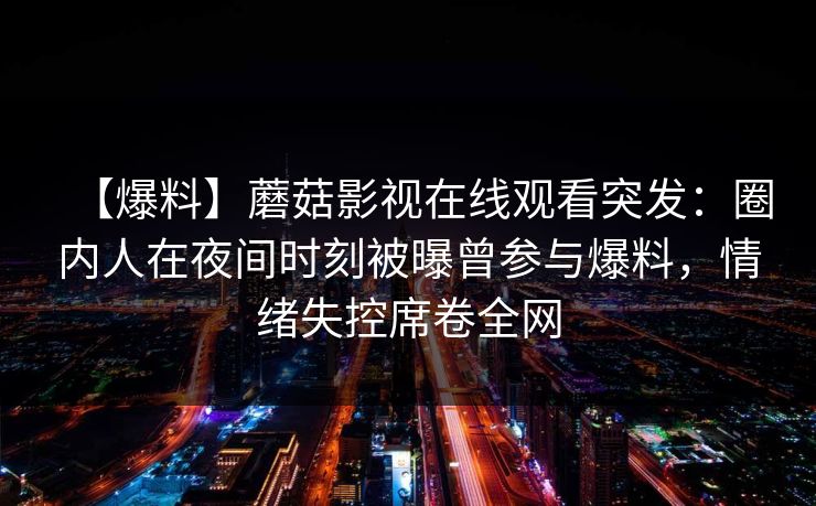 【爆料】蘑菇影视在线观看突发：圈内人在夜间时刻被曝曾参与爆料，情绪失控席卷全网