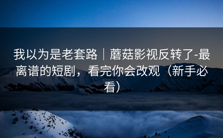 我以为是老套路|蘑菇影视反转了-最离谱的短剧,看完你会改观(新手必看) 我以为是老套路|蘑菇影视反转了-最离谱的短剧,看完你会改观(新手必看)