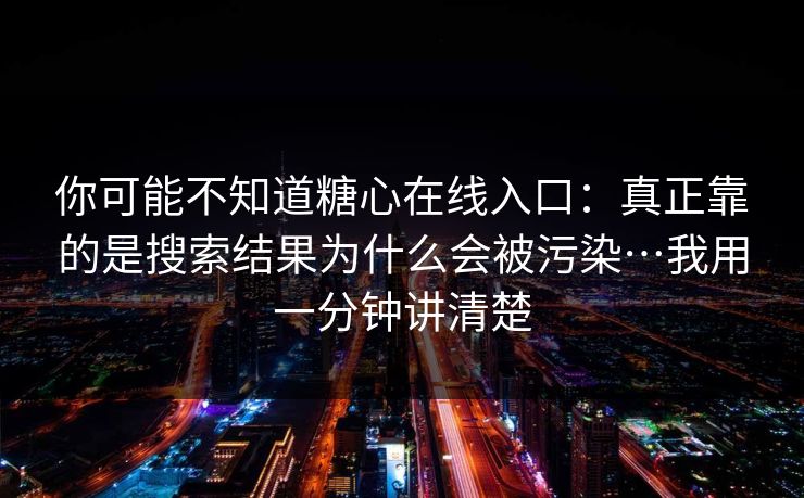 你可能不知道糖心在线入口：真正靠的是搜索结果为什么会被污染…我用一分钟讲清楚