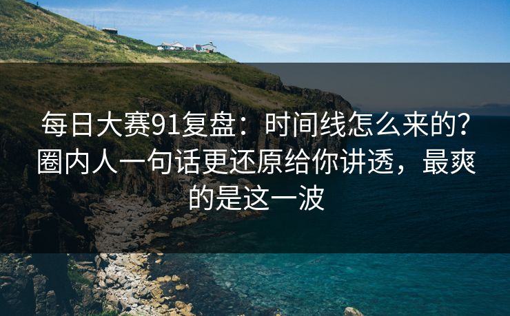每日大赛91复盘:时间线怎么来的?圈内人一句话更还原给你讲透,最爽的是这一波 每日大赛91复盘:时间线怎么来的?圈内人一句话更还原给你讲透,最爽的是这一波