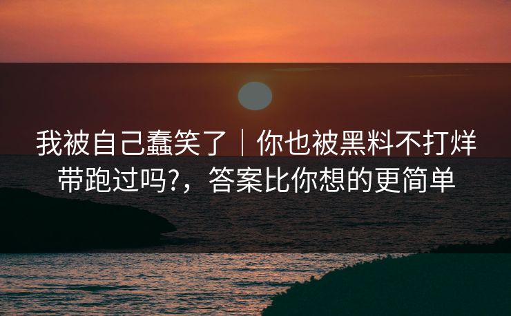 我被自己蠢笑了|你也被黑料不打烊带跑过吗?,答案比你想的更简单 我被自己蠢笑了|你也被黑料不打烊带跑过吗?,答案比你想的更简单