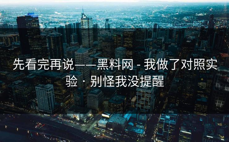 先看完再说——黑料网 - 我做了对照实验 · 别怪我没提醒