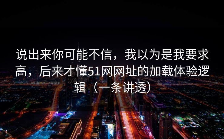 说出来你可能不信，我以为是我要求高，后来才懂51网网址的加载体验逻辑（一条讲透）