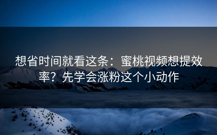 想省时间就看这条:蜜桃视频想提效率?先学会涨粉这个小动作 想省时间就看这条:蜜桃视频想提效率?先学会涨粉这个小动作