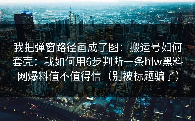 我把弹窗路径画成了图:搬运号如何套壳:我如何用6步判断一条hlw黑料网爆料值不值得信(别被标题骗了) 我把弹窗路径画成了图:搬运号如何套壳:我如何用6步判断一条hlw黑料网爆料值不值得信(别被标题骗了)