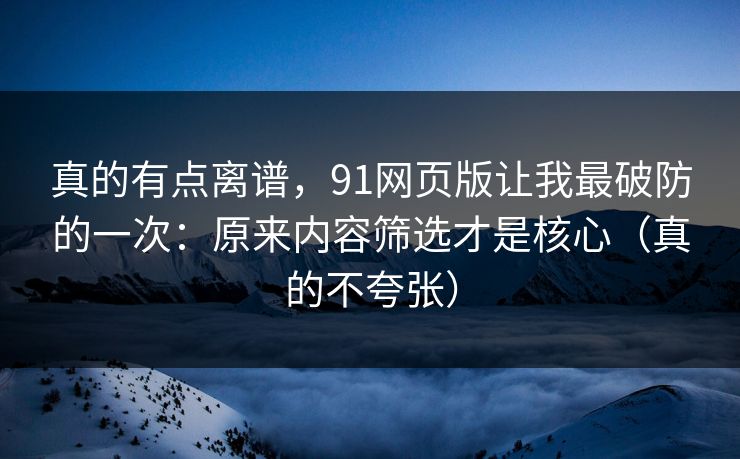 真的有点离谱,91网页版让我最破防的一次:原来内容筛选才是核心(真的不夸张) 真的有点离谱,91网页版让我最破防的一次:原来内容筛选才是核心(真的不夸张)
