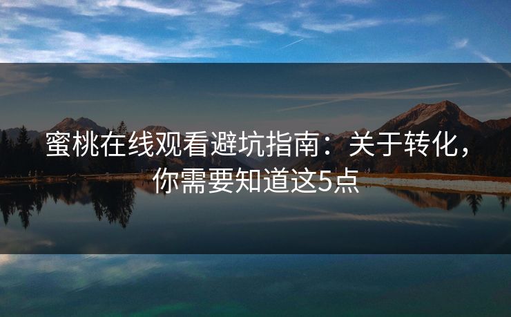 蜜桃在线观看避坑指南:关于转化,你需要知道这5点 蜜桃在线观看避坑指南:关于转化,你需要知道这5点
