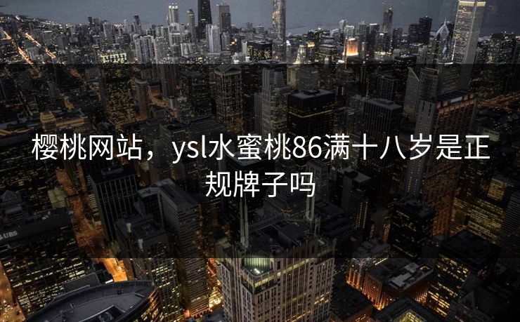 樱桃网站，ysl水蜜桃86满十八岁是正规牌子吗