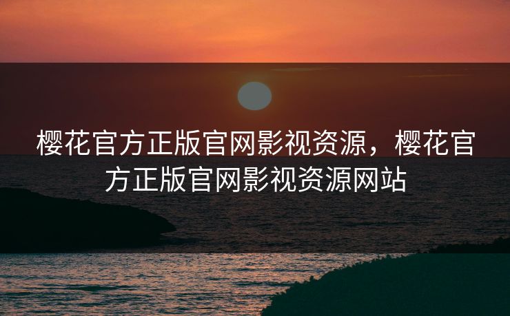 樱花官方正版官网影视资源，樱花官方正版官网影视资源网站