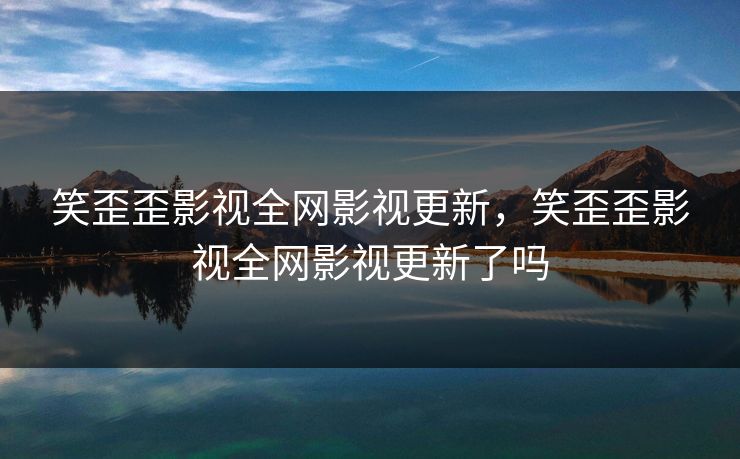 笑歪歪影视全网影视更新,笑歪歪影视全网影视更新了吗 笑歪歪影视全网影视更新,笑歪歪影视全网影视更新了吗