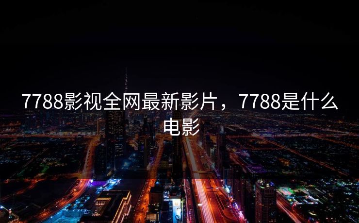7788影视全网最新影片,7788是什么电影 7788影视全网最新影片,7788是什么电影