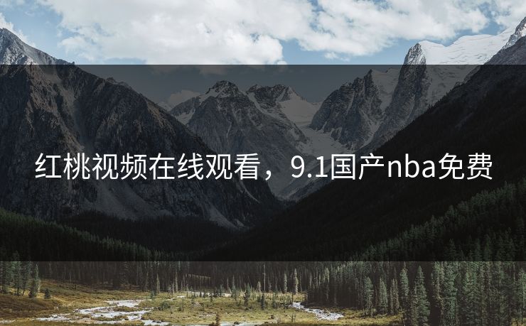 红桃视频在线观看，9.1国产nba免费