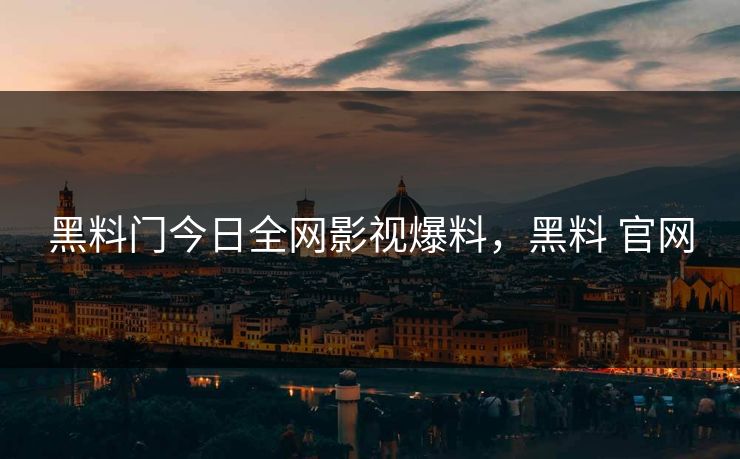 黑料门今日全网影视爆料，黑料 官网