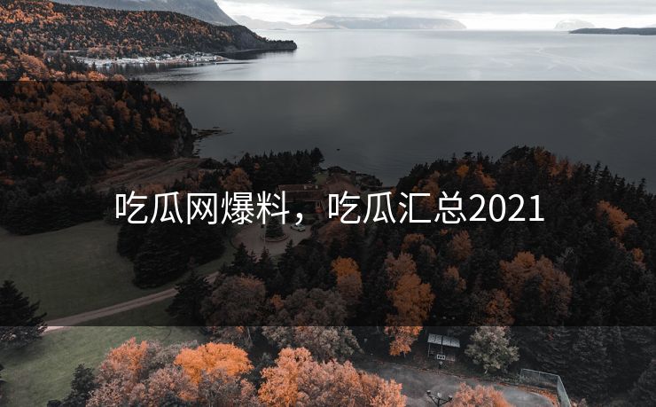 吃瓜网爆料，吃瓜汇总2021