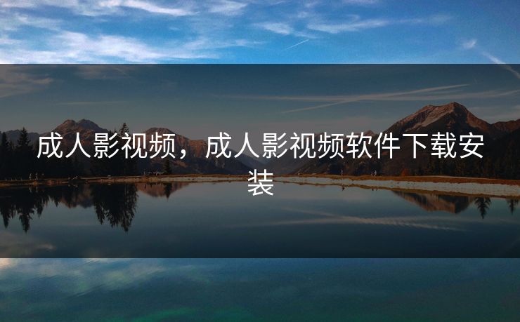 成人影视频，成人影视频软件下载安装