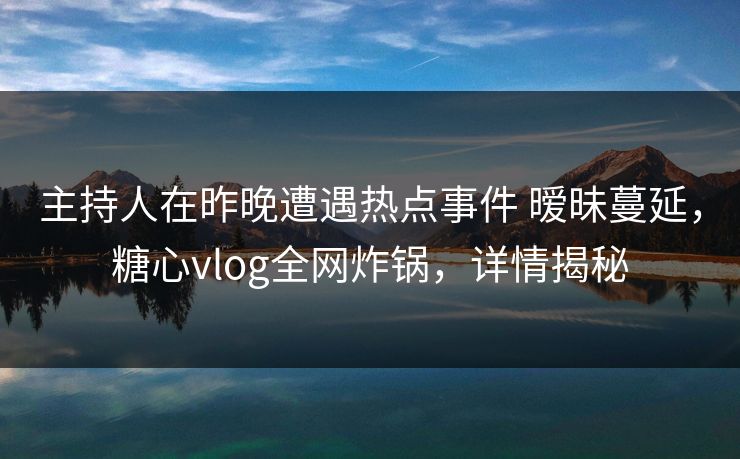 主持人在昨晚遭遇热点事件 暧昧蔓延，糖心vlog全网炸锅，详情揭秘