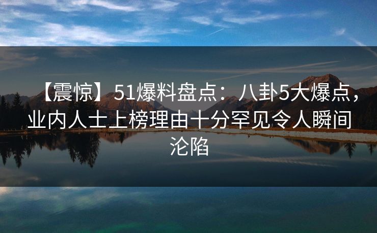 【震惊】51爆料盘点：八卦5大爆点，业内人士上榜理由十分罕见令人瞬间沦陷