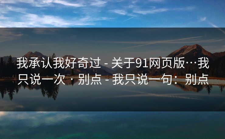 我承认我好奇过 - 关于91网页版…我只说一次 · 别点 - 我只说一句：别点