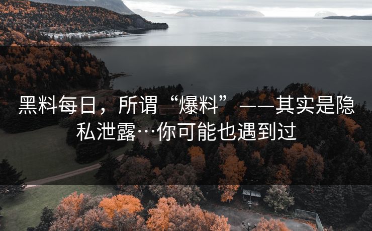 黑料每日，所谓“爆料”——其实是隐私泄露…你可能也遇到过